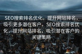 SEO搜索排名优化，提升网站排名，吸引更多潜在客户，SEO搜索排名优化，提升网站排名，吸引潜在客户的关键策略