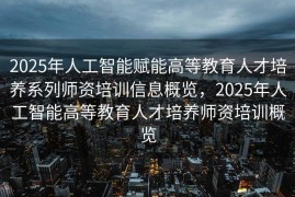 2025年人工智能赋能高等教育人才培养系列师资培训信息概览，2025年人工智能高等教育人才培养师资培训概览
