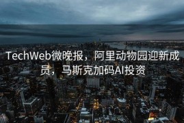TechWeb微晚报，阿里动物园迎新成员，马斯克加码AI投资
