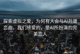探索虚拟之爱，为何有人会与AI共谱恋曲，我们所爱的，是AI所扮演的完美恋人