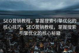 SEO营销教程，掌握搜索引擎优化的核心技巧，SEO营销教程，掌握搜索引擎优化的核心秘籍