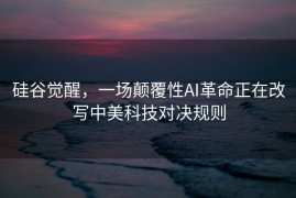 硅谷觉醒，一场颠覆性AI革命正在改写中美科技对决规则