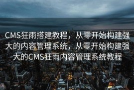 CMS狂雨搭建教程，从零开始构建强大的内容管理系统，从零开始构建强大的CMS狂雨内容管理系统教程