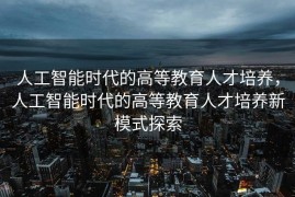 人工智能时代的高等教育人才培养，人工智能时代的高等教育人才培养新模式探索