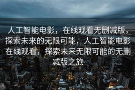 人工智能电影，在线观看无删减版，探索未来的无限可能，人工智能电影在线观看，探索未来无限可能的无删减版之旅