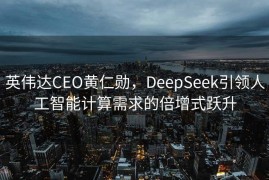 英伟达CEO黄仁勋，DeepSeek引领人工智能计算需求的倍增式跃升