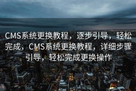 CMS系统更换教程，逐步引导，轻松完成，CMS系统更换教程，详细步骤引导，轻松完成更换操作