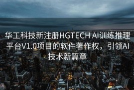 华工科技新注册HGTECH AI训练推理平台V1.0项目的软件著作权，引领AI技术新篇章