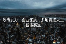 政策发力、企业领航，多地竞逐人工智能赛道
