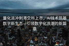 量化派冲刺港交所上市，AI技术筑基数字新生态—引领数字化浪潮的新篇章