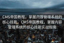 CMS帝国教程，掌握内容管理系统的核心技能，CMS帝国教程，掌握内容管理系统的核心技能实战指南