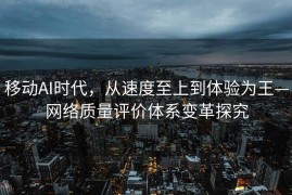 移动AI时代，从速度至上到体验为王—网络质量评价体系变革探究