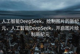 人工智能DeepSeek，绘制图片的新纪元，人工智能DeepSeek，开启图片绘制新纪元