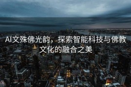 AI文殊佛光韵，探索智能科技与佛教文化的融合之美