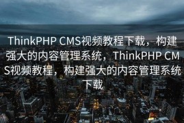 ThinkPHP CMS视频教程下载，构建强大的内容管理系统，ThinkPHP CMS视频教程，构建强大的内容管理系统下载