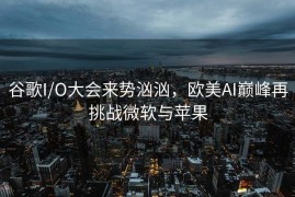 谷歌I/O大会来势汹汹，欧美AI巅峰再挑战微软与苹果
