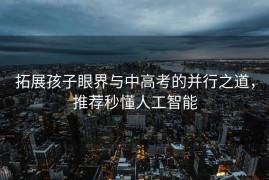 拓展孩子眼界与中高考的并行之道，推荐秒懂人工智能