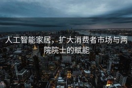 人工智能家居，扩大消费者市场与两院院士的赋能