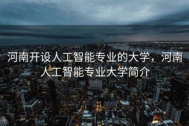河南开设人工智能专业的大学，河南人工智能专业大学简介
