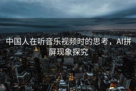 中国人在听音乐视频时的思考，AI拼屏现象探究