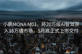 小鹏MONA M03，将20万级AI智驾带入15万级市场，5月底正式上市交付
