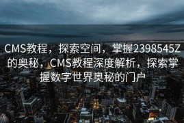 CMS教程，探索空间，掌握2398545Z的奥秘，CMS教程深度解析，探索掌握数字世界奥秘的门户