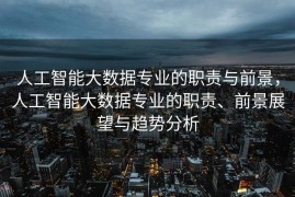 人工智能大数据专业的职责与前景，人工智能大数据专业的职责、前景展望与趋势分析