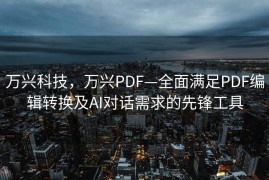 万兴科技，万兴PDF—全面满足PDF编辑转换及AI对话需求的先锋工具