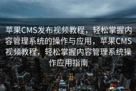 苹果CMS发布视频教程，轻松掌握内容管理系统的操作与应用，苹果CMS视频教程，轻松掌握内容管理系统操作应用指南
