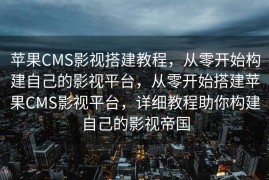 苹果CMS影视搭建教程，从零开始构建自己的影视平台，从零开始搭建苹果CMS影视平台，详细教程助你构建自己的影视帝国