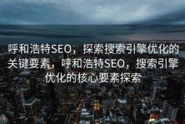 呼和浩特SEO，探索搜索引擎优化的关键要素，呼和浩特SEO，搜索引擎优化的核心要素探索