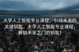 大学人工智能专业课程，引领未来的关键钥匙，大学人工智能专业课程，解锁未来之门的钥匙！