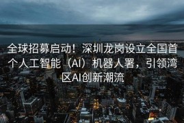 全球招募启动！深圳龙岗设立全国首个人工智能（AI）机器人署，引领湾区AI创新潮流