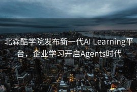 北森酷学院发布新一代AI Learning平台，企业学习开启Agents时代