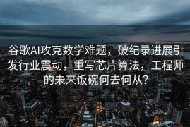 谷歌AI攻克数学难题，破纪录进展引发行业震动，重写芯片算法，工程师的未来饭碗何去何从？