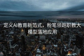 定义AI教育新范式，粉笔领跑职教大模型落地应用