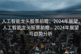 人工智能龙头股票前瞻，2024年展望，人工智能龙头股票前瞻，2024年展望与趋势分析