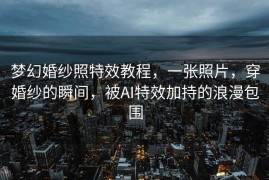 梦幻婚纱照特效教程，一张照片，穿婚纱的瞬间，被AI特效加持的浪漫包围
