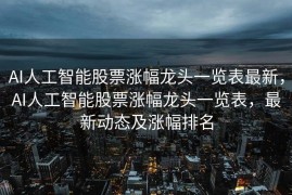 AI人工智能股票涨幅龙头一览表最新，AI人工智能股票涨幅龙头一览表，最新动态及涨幅排名