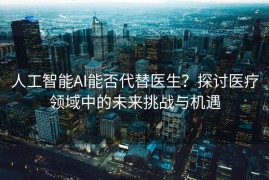 人工智能AI能否代替医生？探讨医疗领域中的未来挑战与机遇