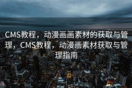 CMS教程，动漫画画素材的获取与管理，CMS教程，动漫画素材获取与管理指南