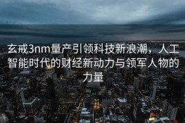 玄戒3nm量产引领科技新浪潮，人工智能时代的财经新动力与领军人物的力量