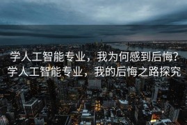 学人工智能专业，我为何感到后悔？学人工智能专业，我的后悔之路探究