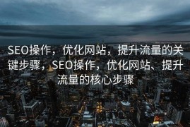 SEO操作，优化网站，提升流量的关键步骤，SEO操作，优化网站、提升流量的核心步骤