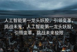 人工智能第一龙头妖股，引领变革，挑战未来，人工智能第一龙头妖股，引领变革，挑战未来极限