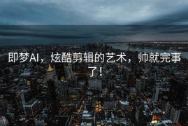 即梦AI，炫酷剪辑的艺术，帅就完事了！