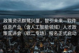 政策资讯群鹭兴厦，智引未来—软件信息产业（含人工智能领域）人才政策宣讲会（软二专场）报名正式启动