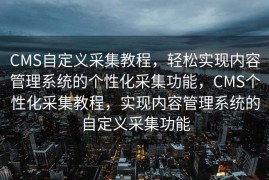 CMS自定义采集教程，轻松实现内容管理系统的个性化采集功能，CMS个性化采集教程，实现内容管理系统的自定义采集功能