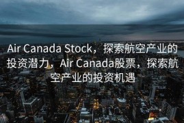 Air Canada Stock，探索航空产业的投资潜力，Air Canada股票，探索航空产业的投资机遇