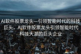 AI软件股票龙头—引领智能时代的科技巨头，AI软件股票龙头引领智能时代科技大潮的巨头企业